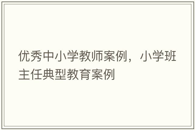 優(yōu)秀中小學(xué)教師案例，小學(xué)班主任典型教育案例