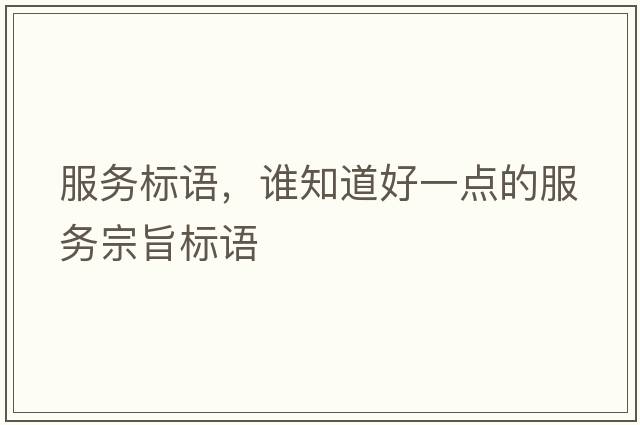 服務(wù)標(biāo)語(yǔ)，誰(shuí)知道好一點(diǎn)的服務(wù)宗旨標(biāo)語(yǔ)
