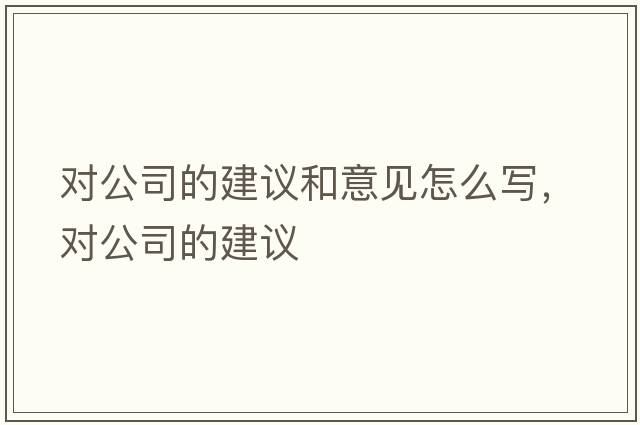 對公司的建議和意見怎么寫，對公司的建議