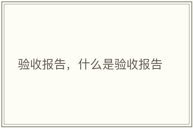 驗(yàn)收?qǐng)?bào)告，什么是驗(yàn)收?qǐng)?bào)告