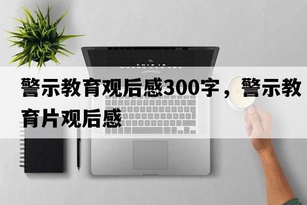 警示教育觀后感300字，警示教育片觀后感