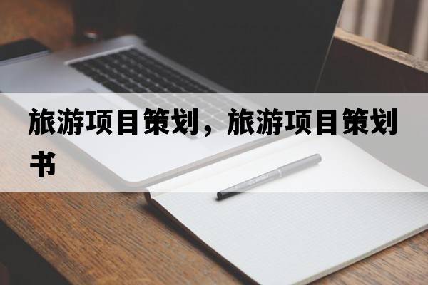 旅游項目策劃，旅游項目策劃書