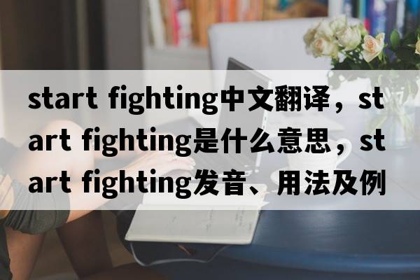 start fighting中文翻譯，start fighting是什么意思，start fighting發(fā)音、用法及例句