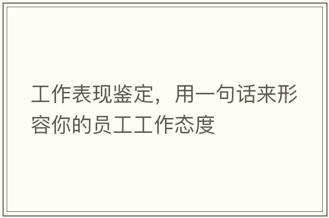 工作表現(xiàn)鑒定，用一句話來形容你的員工工作態(tài)度