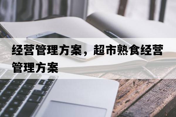 經(jīng)營(yíng)管理方案，超市熟食經(jīng)營(yíng)管理方案