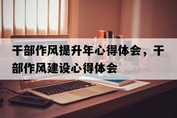 干部作風提升年心得體會，干部作風建設心得體會