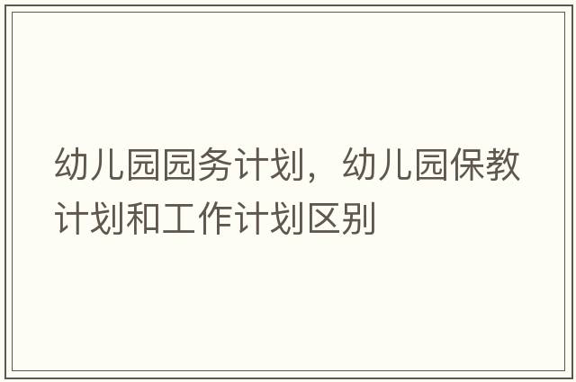 幼兒園園務(wù)計劃，幼兒園保教計劃和工作計劃區(qū)別