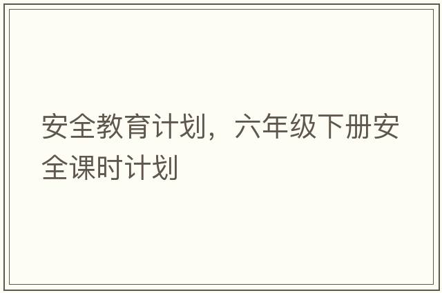 安全教育計劃，六年級下冊安全課時計劃