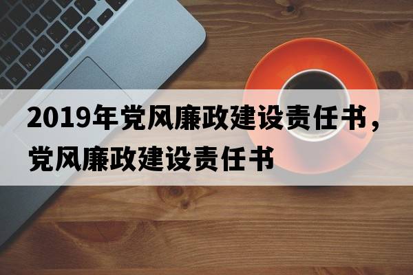2019年黨風(fēng)廉政建設(shè)責(zé)任書，黨風(fēng)廉政建設(shè)責(zé)任書