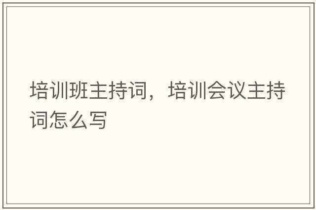 培訓(xùn)班主持詞，培訓(xùn)會議主持詞怎么寫