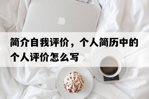 簡介自我評價，個人簡歷中的個人評價怎么寫