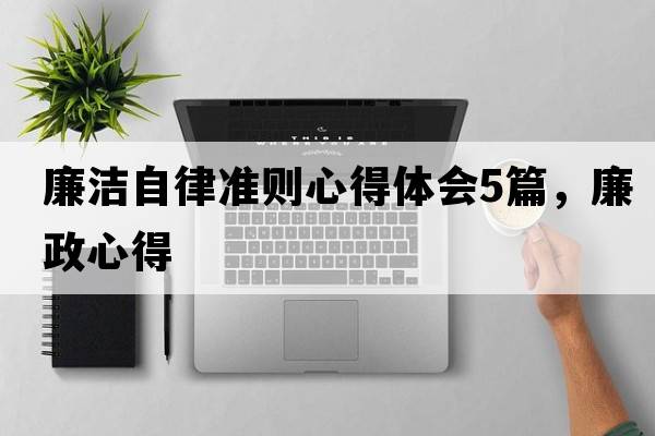 廉潔自律準(zhǔn)則心得體會5篇，廉政心得