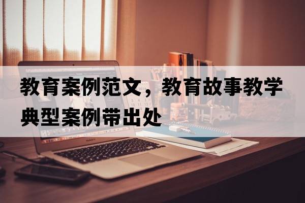 教育案例范文，教育故事教學(xué)典型案例帶出處
