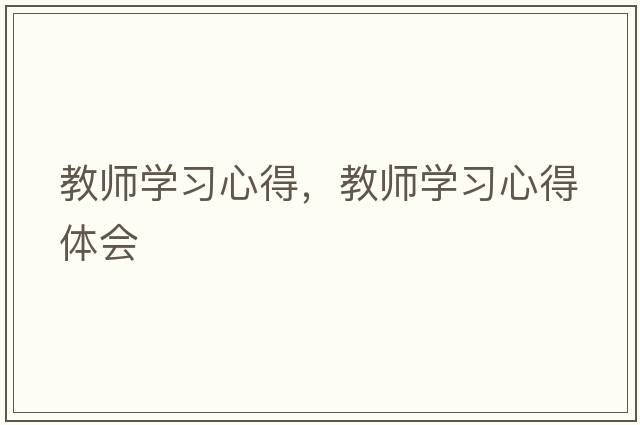 教師學(xué)習(xí)心得，教師學(xué)習(xí)心得體會