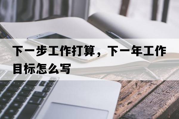 下一步工作打算，下一年工作目標怎么寫
