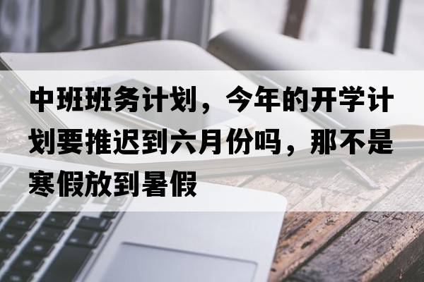 中班班務(wù)計(jì)劃，今年的開學(xué)計(jì)劃要推遲到六月份嗎，那不是寒假放到暑假
