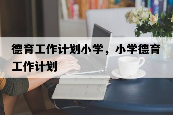 德育工作計(jì)劃小學(xué)，小學(xué)德育工作計(jì)劃