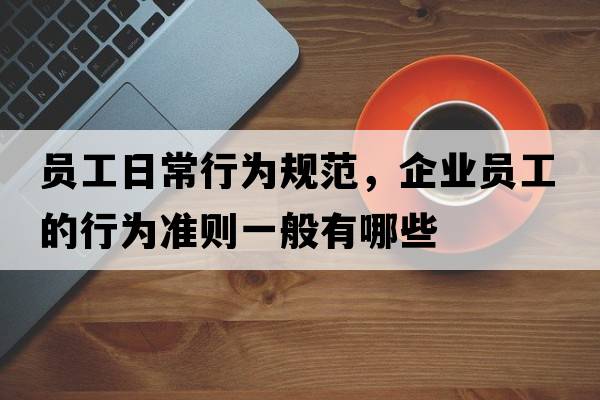 員工日常行為規(guī)范，企業(yè)員工的行為準(zhǔn)則一般有哪些