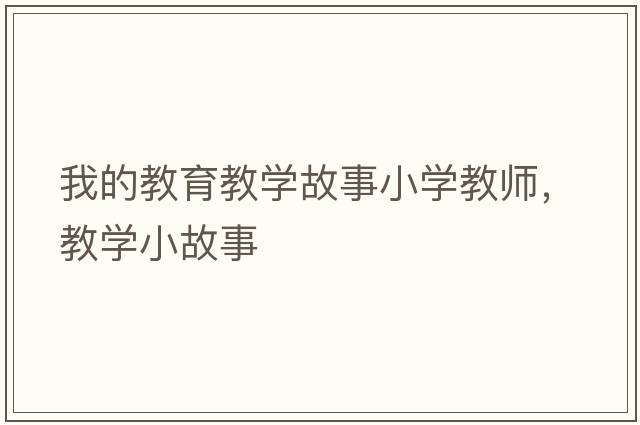 我的教育教學(xué)故事小學(xué)教師，教學(xué)小故事