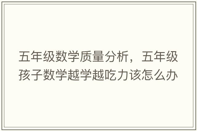 五年級數(shù)學(xué)質(zhì)量分析，五年級孩子數(shù)學(xué)越學(xué)越吃力該怎么辦