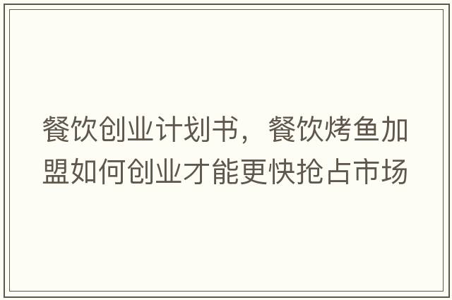 餐飲創(chuàng)業(yè)計(jì)劃書，餐飲烤魚加盟如何創(chuàng)業(yè)才能更快搶占市場(chǎng)