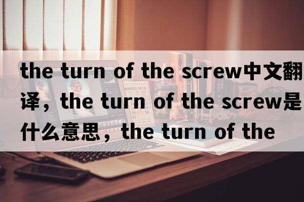 the turn of the screw中文翻譯，the turn of the screw是什么意思，the turn of the screw發(fā)音、用法及例句