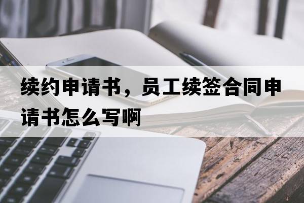 續(xù)約申請(qǐng)書(shū)，員工續(xù)簽合同申請(qǐng)書(shū)怎么寫(xiě)啊