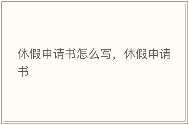 休假申請書怎么寫，休假申請書