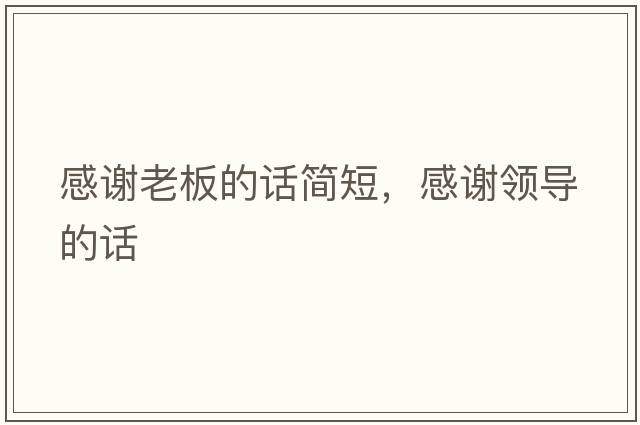 感謝老板的話簡短，感謝領(lǐng)導(dǎo)的話