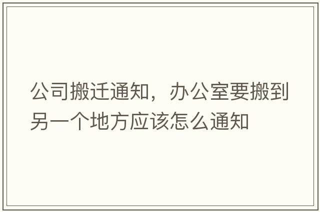 公司搬遷通知，辦公室要搬到另一個(gè)地方應(yīng)該怎么通知