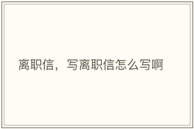 離職信，寫(xiě)離職信怎么寫(xiě)啊
