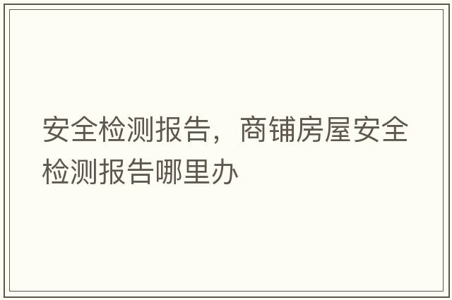 安全檢測(cè)報(bào)告，商鋪房屋安全檢測(cè)報(bào)告哪里辦