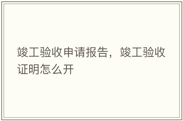 竣工驗(yàn)收申請(qǐng)報(bào)告，竣工驗(yàn)收證明怎么開