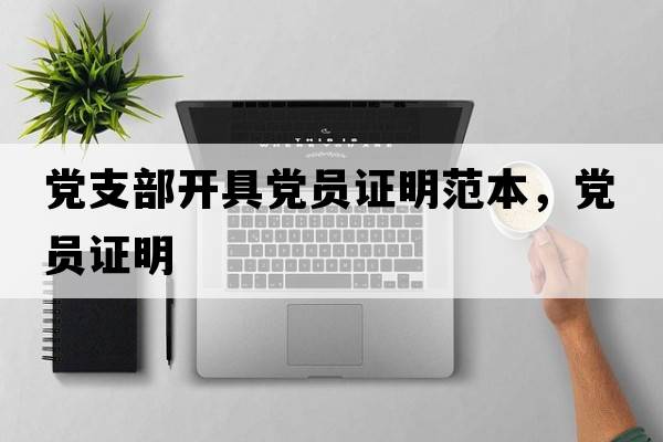 黨支部開(kāi)具黨員證明范本，黨員證明