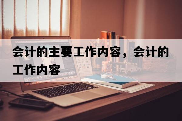 會(huì)計(jì)的主要工作內(nèi)容，會(huì)計(jì)的工作內(nèi)容