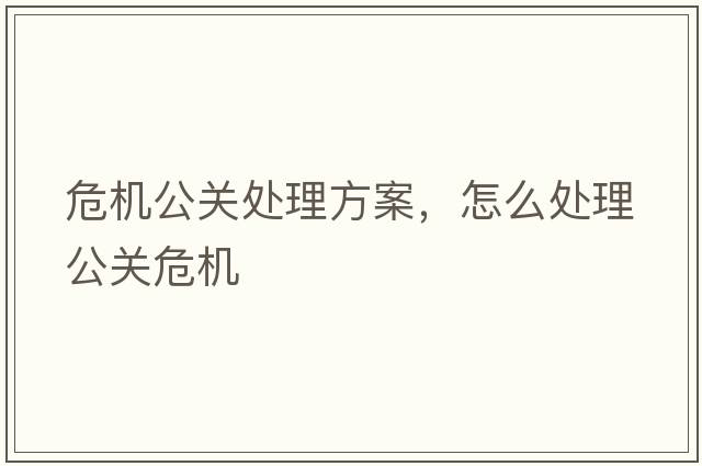 危機(jī)公關(guān)處理方案，怎么處理公關(guān)危機(jī)
