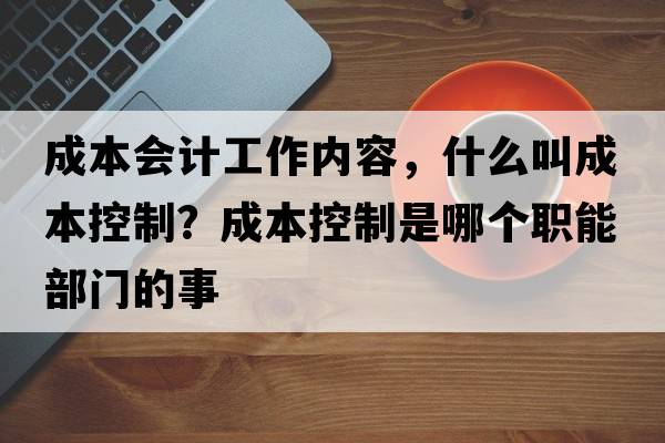 成本會(huì)計(jì)工作內(nèi)容，什么叫成本控制？成本控制是哪個(gè)職能部門的事