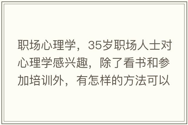 職場心理學(xué)，35歲職場人士對心理學(xué)感興趣，除了看書和參加培訓(xùn)外，有怎樣的方法可以系統(tǒng)學(xué)習(xí)