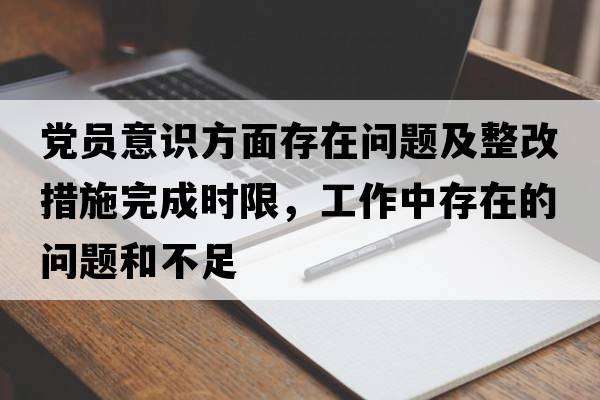 黨員意識(shí)方面存在問題及整改措施完成時(shí)限，工作中存在的問題和不足