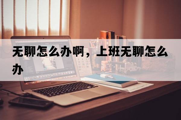 無(wú)聊怎么辦啊，上班無(wú)聊怎么辦