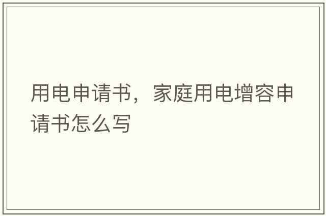 用電申請書，家庭用電增容申請書怎么寫