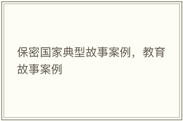 保密國家典型故事案例，教育故事案例