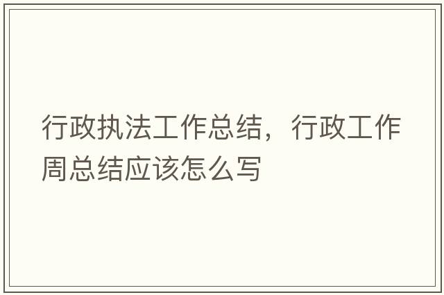 行政執(zhí)法工作總結(jié)，行政工作周總結(jié)應(yīng)該怎么寫