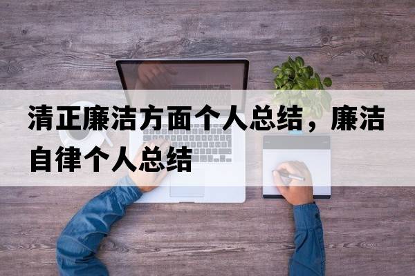 清正廉潔方面?zhèn)€人總結(jié)，廉潔自律個(gè)人總結(jié)