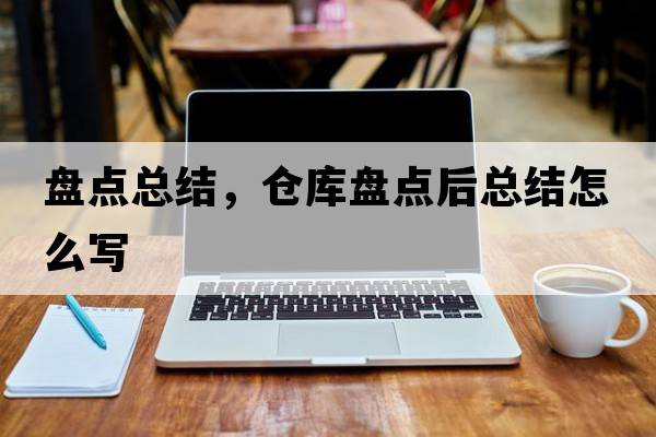 盤點總結(jié)，倉庫盤點后總結(jié)怎么寫