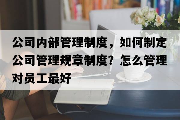 公司內(nèi)部管理制度，如何制定公司管理規(guī)章制度？怎么管理對(duì)員工最好
