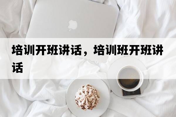 培訓(xùn)開(kāi)班講話，培訓(xùn)班開(kāi)班講話