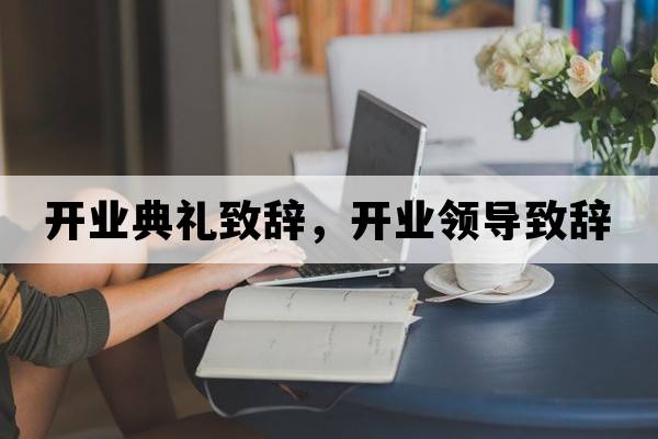 開業(yè)典禮致辭，開業(yè)領(lǐng)導(dǎo)致辭
