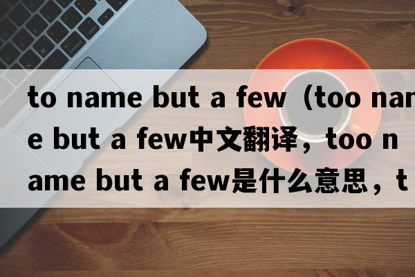 to name but a few（too name but a few中文翻譯，too name but a few是什么意思，too name but a few發(fā)音、用法及例句）