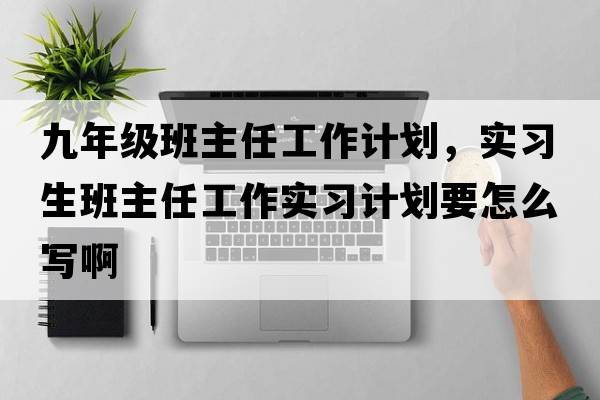 九年級班主任工作計劃，實習(xí)生班主任工作實習(xí)計劃要怎么寫啊